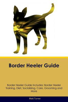Border Heeler Guide Border Heeler Guide Includes: Border Heeler Training, Diet, Socializing, Care, Grooming, Breeding and More by Matt Turner