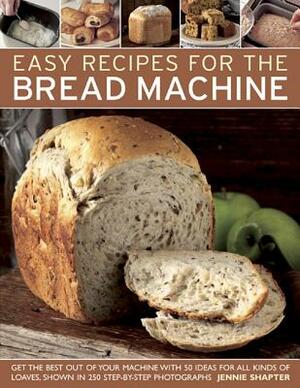 Easy Recipes for the Bread Machine: Get the Best Out of Your Bread Machine with 50 Ideas for All Kinds of Loaves, Shown in 250 Step-By-Step Photograph by Jennie Shapter