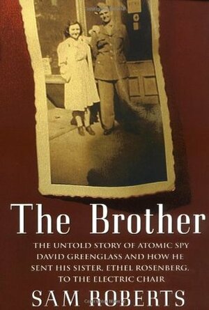 The Brother: The Untold Story of Atomic Spy David Greenglass and How He Sent His Sister, Ethel Rosenberg, to the Electric Chair by Sam Roberts