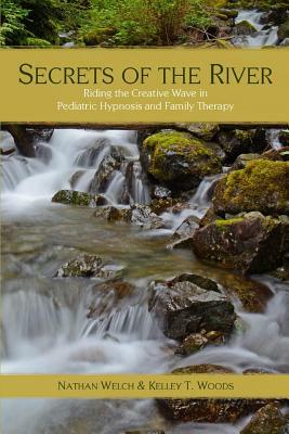 Secrets of the River: Riding the Creative Wave in Pediatric Hypnosis and Family Therapy by Nathan Welch, Kelley T. Woods