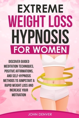 Extreme Weight Loss Hypnosis for Women: Discover Guided Meditation Techniques, Positive Affirmations, and Self-Hypnosis Methods to Jumpstart a Rapid W by John Denver