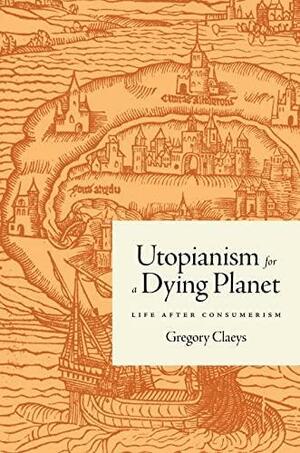 Utopianism for a Dying Planet: Life After Consumerism by Gregory Claeys