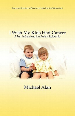 I Wish My Kids Had Cancer: A Family Surviving the Autism Epidemic by Michael Alan
