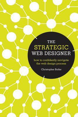 The Strategic Web Designer: How to Confidently Navigate the Web Design Process by Christopher Butler