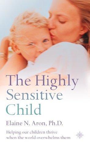 The Highly Sensitive Child: A comprehensive parenting guide for raising confident and capable children by Elaine N. Aron, Elaine N. Aron