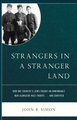 Strangers in a Stranger Land: How One Country's Jews Fought an Unwinnable War alongside Nazi Troops... and Survived by John B. Simon