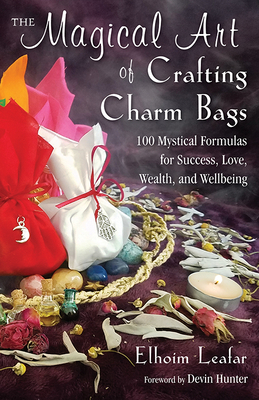 The Magical Art of Crafting Charm Bags: 100 Mystical Formulas for Success, Love, Wealth, and Wellbeing by Elhoim Leafar