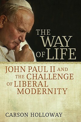 The Way of Life: John Paul II and the Challenge of Liberal Modernity by Carson Holloway