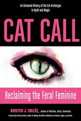 Cat Call: Reclaiming the Feral Feminine (an Untamed History of the Cat Archetype in Myth and Magic) by Kristen J. Sollee