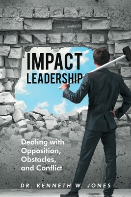 Impact Leadership: Dealing with Opposition, Obstacles, and Conflict by Kenneth W. Jones