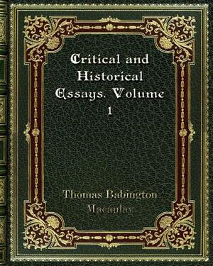 Critical and Historical Essays. Volume 1 by Thomas Babington Macaulay