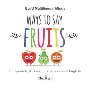 Ways to Say FRUITS: in Spanish, Japanese, Russian and English: Build Multilingual Minds by Inger Stapleton