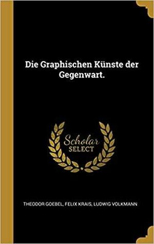 Die Graphischen Künste Der Gegenwart. by Felix Krais, Ludwig Volkmann, Theodor Goebel