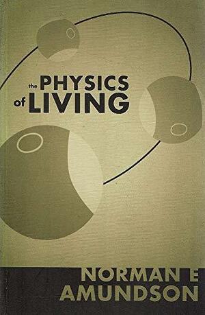 The Physics Of Living by Norman E. Amundson
