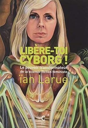 Libère-toi cyborg ! : le pouvoir transformateur de la science-fiction féministe by Ïan Larue