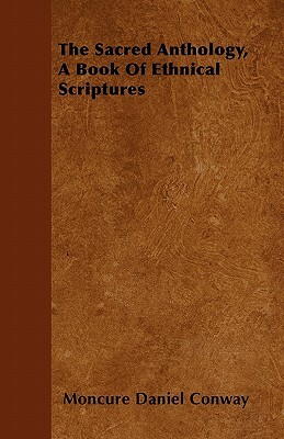 The Sacred Anthology, A Book Of Ethnical Scriptures by Moncure Daniel Conway