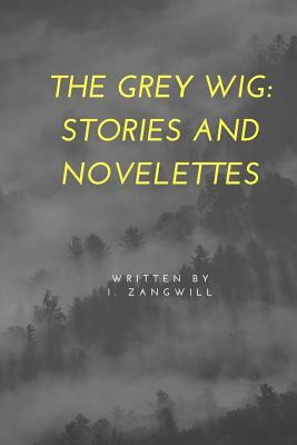 The Grey Wig: Stories and Novelettes by I. Zangwill
