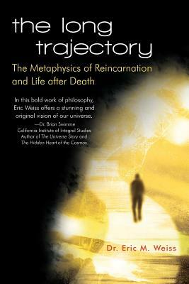 The Long Trajectory: The Metaphysics of Reincarnation and Life after Death by Eric M. Weiss