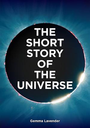 The Short Story of the Universe: A Pocket Guide to the History, Structure, Theories and Building Blocks of the Cosmos by Mark Fletcher, Gemma Lavender