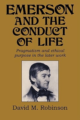 Emerson and the Conduct of Life: Pragmatism and Ethical Purpose in the Later Work by David M. Robinson
