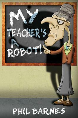 My Teacher's a Robot! by Phil Barnes