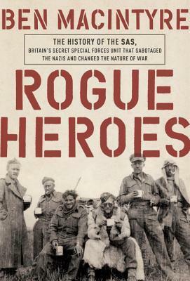 Rogue Heroes: The History of the SAS, Britain's Secret Special Forces Unit That Sabotaged the Nazis and Changed the Nature of War by Ben Macintyre