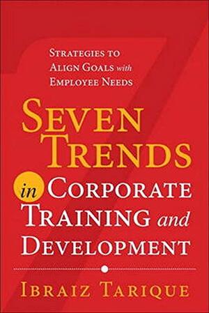 Seven Trends in Corporate Training and Development: Strategies to Align Goals with Employee Needs by Ibraiz Tarique