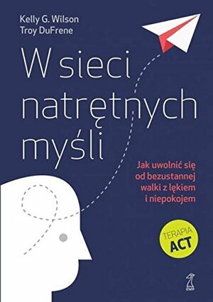 W sieci natrętnych myśli. Jak uwolnić się od bezustannej walki z lękiem i niepokojem by Kelly G. Wilson, Troy Dufrene