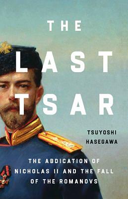 The Last Tsar: The Abdication of Nicholas II and the Fall of the Romanovs by Tsuyoshi Hasegawa