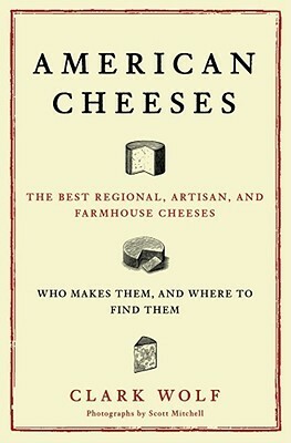 American Cheeses: The Best Regional, Artisan, and Farmhouse Cheeses, Who Makes Them, and Where to Find Them by Clark Wolf, Scott Mitchell