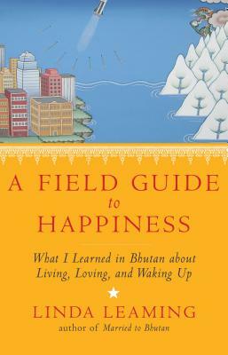 A Field Guide to Happiness: What I Learned in Bhutan about Living, Loving, and Waking Up by Linda Leaming