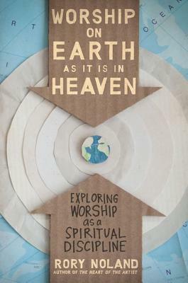 Worship on Earth as It Is in Heaven: Exploring Worship as a Spiritual Discipline by Rory Noland