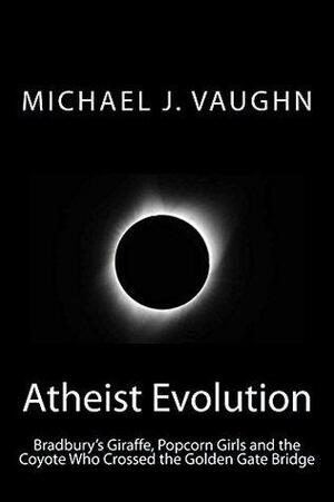 Atheist Evolution: Bradbury's Giraffe, Popcorn Girls and the Coyote Who Crossed the Golden Gate Bridge by Michael J. Vaughn