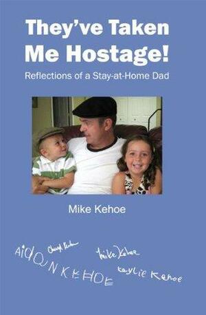 They've Taken Me Hostage! Reflections of a Stay-at-Home Dad by Mike Kehoe