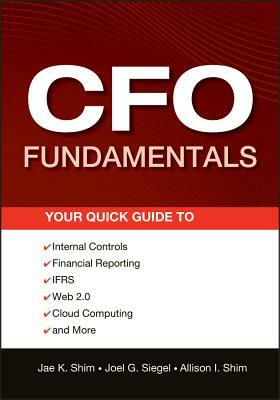 CFO Fundamentals: Your Quick Guide to Internal Controls, Financial Reporting, IFRS, Web 2.0, Cloud Computing, and More by Allison I. Shim, Joel G. Siegel, Jae K. Shim