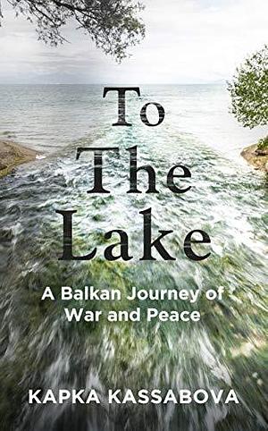 To The Lake by Kapka Kassabova, Kapka Kassabova