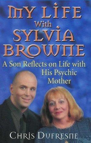 My Life With Sylvia Browne: A Son Reflects on Life with His Psychic Mother by Chris Dufresne, Chris Dufresne