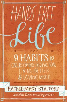 Hands Free Life: Nine Habits for Overcoming Distraction, Living Better, and Loving More by Rachel Macy Stafford