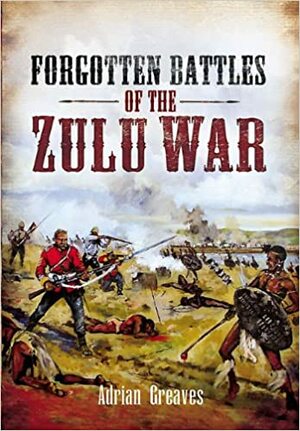 Forgotten Battles of the Zulu War by Adrian Greaves