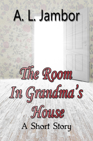 The Room in Grandma's House by A.L. Jambor