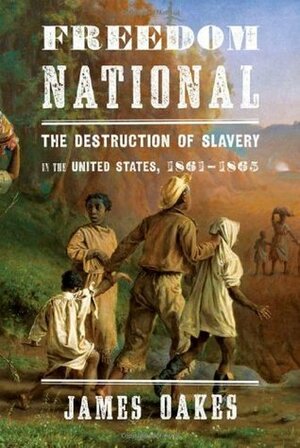Freedom National: The Destruction of Slavery in the United States, 1861-1865 by James Oakes