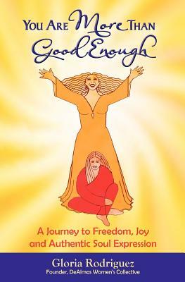 You Are More Than Good Enough: A Journey to Freedom, Joy and Authentic Soul Expression by Gloria Rodriguez