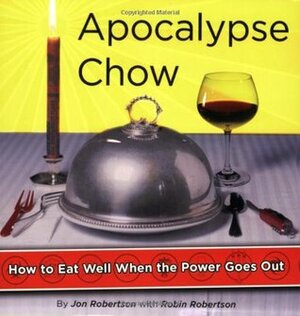 Apocalypse Chow: How to Eat Well When the Power Goes Out by Robin Robertson, Jon Robertson