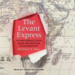 The Levant Express: The Arab Uprisings, Human Rights, and the Future of the Middle East by Micheline R. Ishay