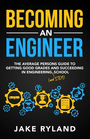 Becoming an Engineer: The Average Person's Guide to Getting Good Grades and Succeeding in Engineering and STEM School by Jake Ryland