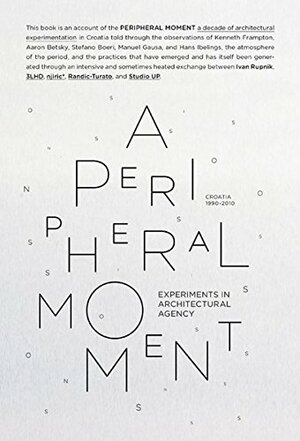 A Peripheral Moment: Experiments in Architectural Agency: Croatia 1990-2010 by Aaron Betsky, Kenneth Frampton, Ivan Rupnik