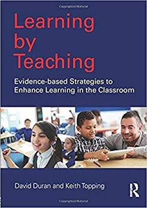 Learning by Teaching: Evidence-Based Strategies to Enhance Learning in the Classroom by David Duran, Keith Topping