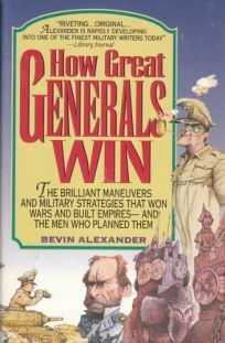 How Great Generals Win: The Brilliant Maneuvers and Military Strategies That Won Wars and Built Empires-And the Men Who Planned Them by Bevin Alexander