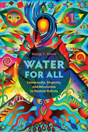 Water for All: Community, Property, and Revolution in Modern Bolivia by Sarah T. Hines