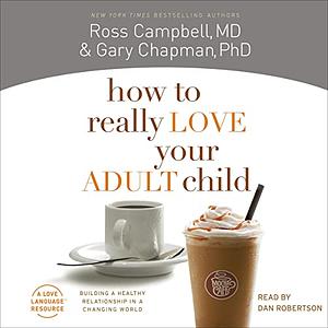 How to Really Love Your Adult Child: Building a Healthy Relationship in a Changing World by Ross Campbell, Gary Chapman